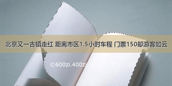 北京又一古镇走红 距离市区1.5小时车程 门票150却游客如云