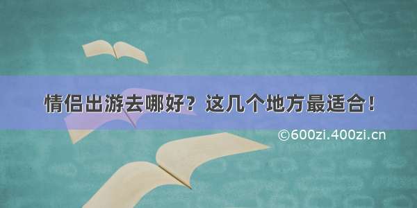 情侣出游去哪好？这几个地方最适合！