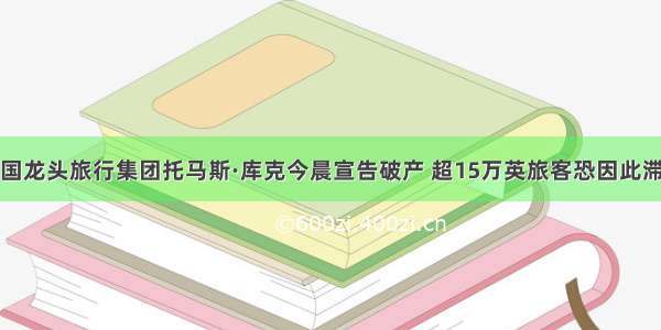 英国龙头旅行集团托马斯·库克今晨宣告破产 超15万英旅客恐因此滞留