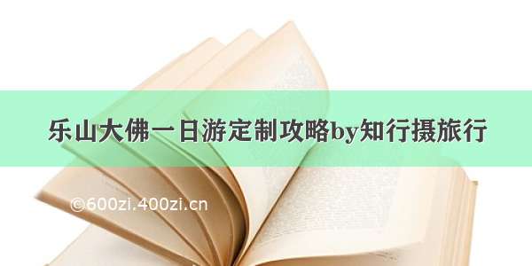 乐山大佛一日游定制攻略by知行摄旅行