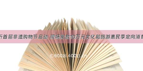 临沂首届非遗购物节启动 现场发放10万元文化和旅游惠民季定向消费券