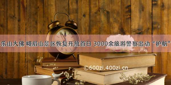 乐山大佛 峨眉山景区恢复开放首日 3000余旅游警察出动“护航”