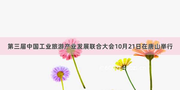 第三届中国工业旅游产业发展联合大会10月21日在唐山举行