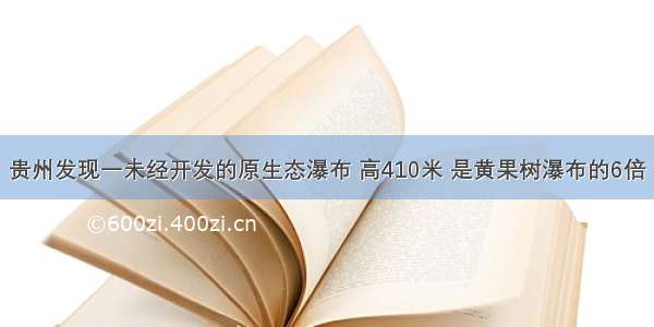 贵州发现一未经开发的原生态瀑布 高410米 是黄果树瀑布的6倍