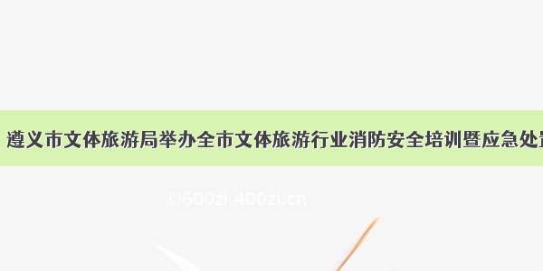 安全演练丨遵义市文体旅游局举办全市文体旅游行业消防安全培训暨应急处置演练活动