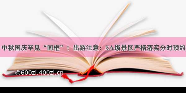 中秋国庆罕见“同框”！出游注意：5A级景区严格落实分时预约