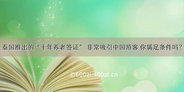 泰国推出的“十年养老签证” 非常吸引中国游客 你满足条件吗？