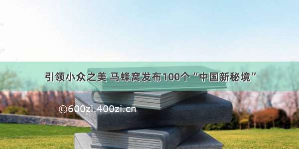 引领小众之美 马蜂窝发布100个“中国新秘境”