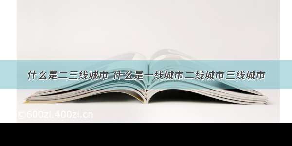 什么是二三线城市 什么是一线城市二线城市三线城市