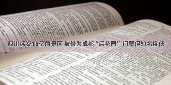 四川耗资15亿的景区 被誉为成都“后花园” 门票但知名度低