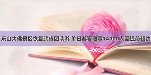 乐山大佛景区恢复跨省团队游 单日游客限量14000人需提前预约