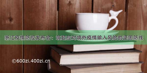 浙江疫情防控发布会：筑起应对境外疫情输入风险的坚固防线