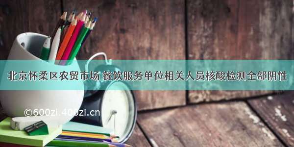 北京怀柔区农贸市场 餐饮服务单位相关人员核酸检测全部阴性