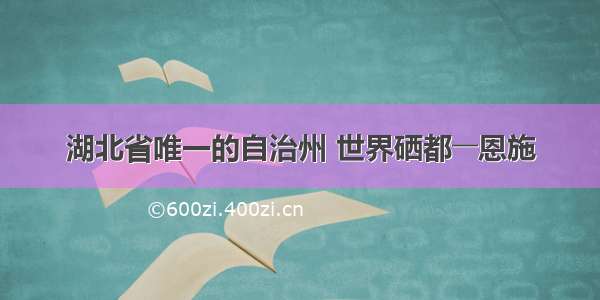 湖北省唯一的自治州 世界硒都――恩施