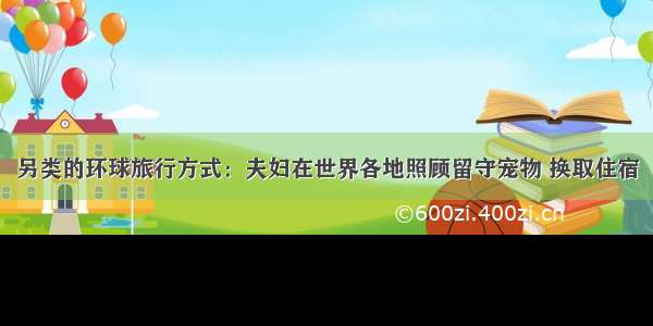 另类的环球旅行方式：夫妇在世界各地照顾留守宠物 换取住宿