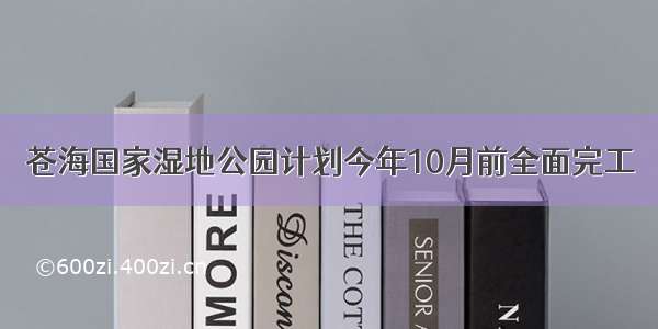 苍海国家湿地公园计划今年10月前全面完工