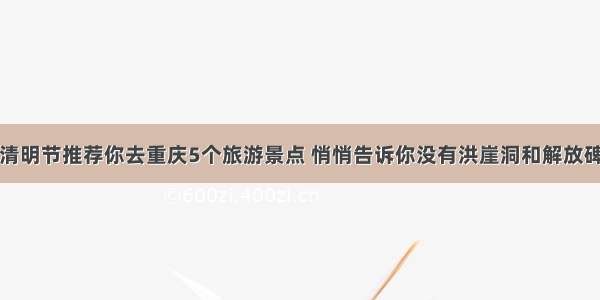 清明节推荐你去重庆5个旅游景点 悄悄告诉你没有洪崖洞和解放碑