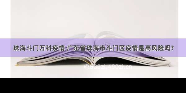 珠海斗门万科疫情 广东省珠海市斗门区疫情是高风险吗?