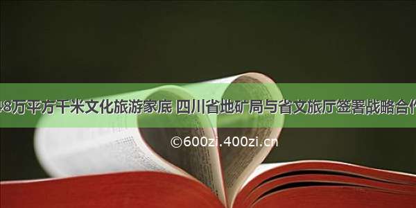 摸清48万平方千米文化旅游家底 四川省地矿局与省文旅厅签署战略合作协议