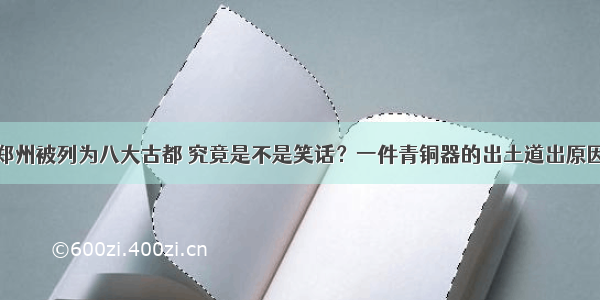 郑州被列为八大古都 究竟是不是笑话？一件青铜器的出土道出原因