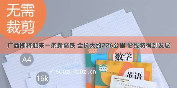 广西即将迎来一条新高铁 全长大约226公里 沿线将得到发展