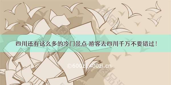 四川还有这么多的冷门景点 游客去四川千万不要错过！