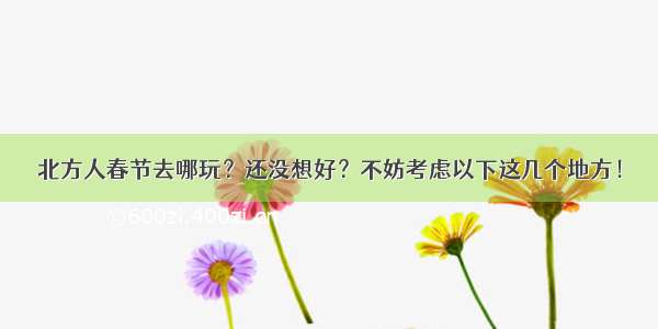 北方人春节去哪玩？还没想好？不妨考虑以下这几个地方！