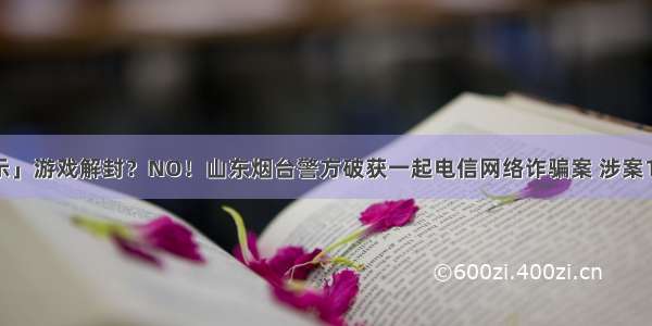 「网警提示」游戏解封？NO！山东烟台警方破获一起电信网络诈骗案 涉案10余个省份！