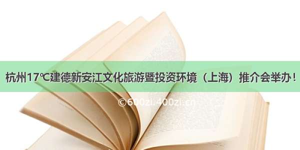 杭州17℃建德新安江文化旅游暨投资环境（上海）推介会举办！