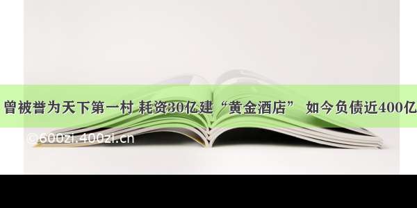 曾被誉为天下第一村 耗资30亿建“黄金酒店” 如今负债近400亿