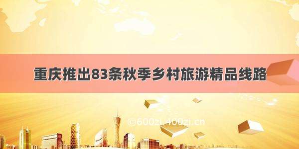 重庆推出83条秋季乡村旅游精品线路