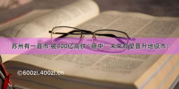 苏州有一县市 被300亿高铁“砸中” 未来有望晋升地级市！