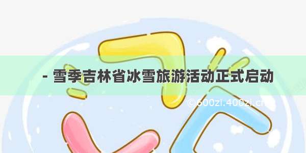 －雪季吉林省冰雪旅游活动正式启动