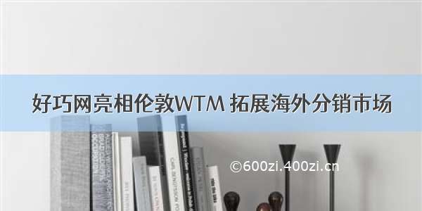 好巧网亮相伦敦WTM 拓展海外分销市场