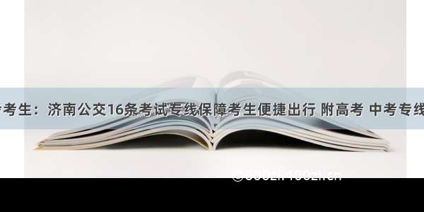 @中高考考生：济南公交16条考试专线保障考生便捷出行 附高考 中考专线车信息~