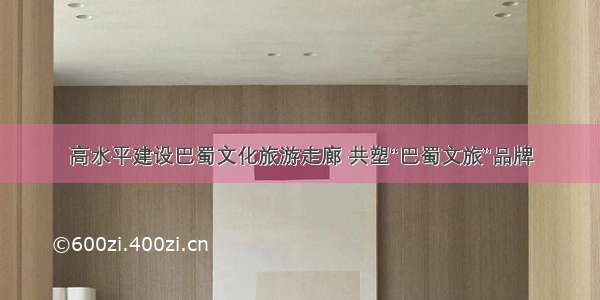 高水平建设巴蜀文化旅游走廊 共塑“巴蜀文旅”品牌