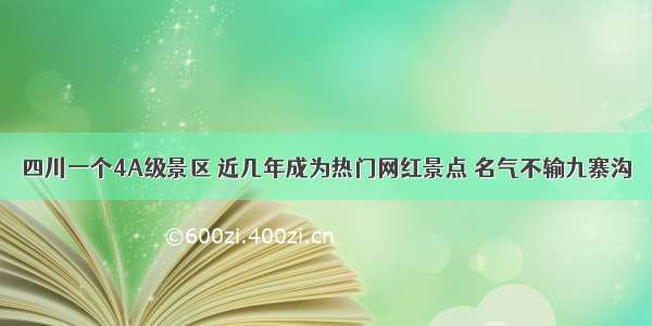 四川一个4A级景区 近几年成为热门网红景点 名气不输九寨沟