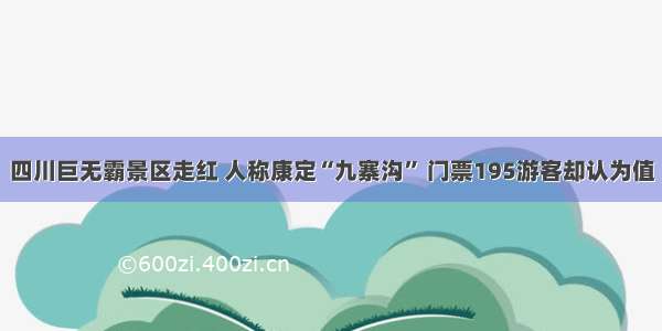 四川巨无霸景区走红 人称康定“九寨沟” 门票195游客却认为值