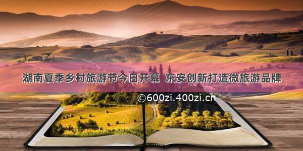 湖南夏季乡村旅游节今日开幕  东安创新打造微旅游品牌