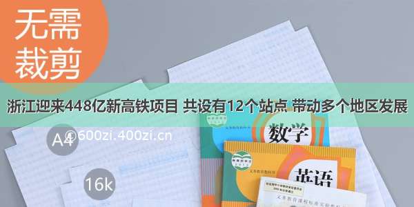 浙江迎来448亿新高铁项目 共设有12个站点 带动多个地区发展