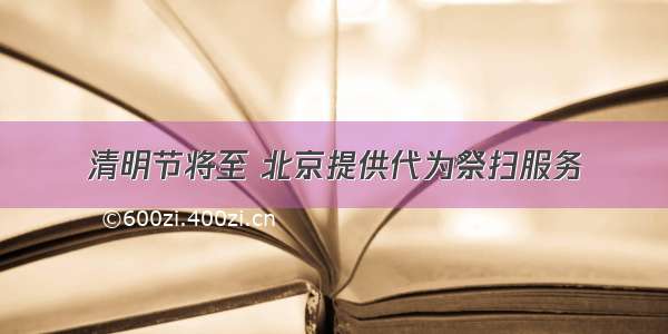 清明节将至 北京提供代为祭扫服务