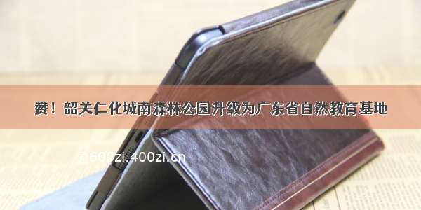 赞！韶关仁化城南森林公园升级为广东省自然教育基地