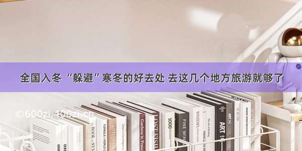 全国入冬 “躲避”寒冬的好去处 去这几个地方旅游就够了