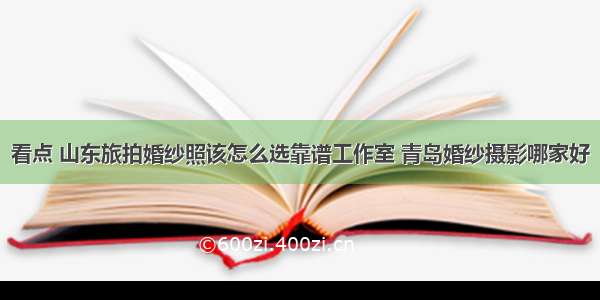 看点 山东旅拍婚纱照该怎么选靠谱工作室 青岛婚纱摄影哪家好