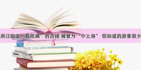 浙江临安“最低调”的古镇 被誉为“小上海” 但知道的游客很少