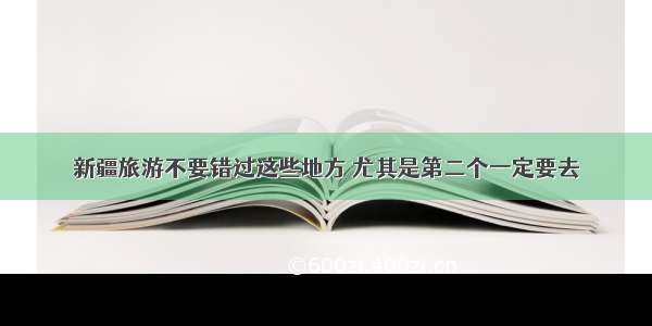 新疆旅游不要错过这些地方 尤其是第二个一定要去