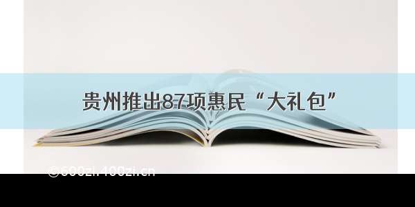 贵州推出87项惠民“大礼包”