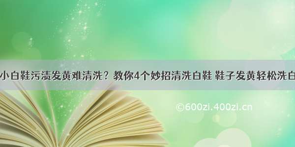 小白鞋污渍发黄难清洗？教你4个妙招清洗白鞋 鞋子发黄轻松洗白