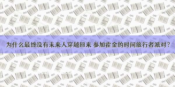 为什么最终没有未来人穿越回来 参加霍金的时间旅行者派对？