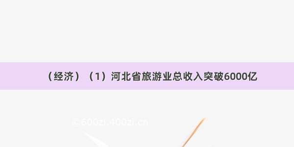 （经济）（1）河北省旅游业总收入突破6000亿